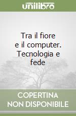 Tra il fiore e il computer. Tecnologia e fede libro