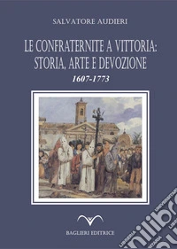 Le confraternite a Vittoria: storia, arte e devozione. 1607-1773 libro