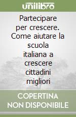 Partecipare per crescere. Come aiutare la scuola italiana a crescere cittadini migliori libro