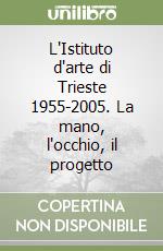 L'Istituto d'arte di Trieste 1955-2005. La mano, l'occhio, il progetto libro