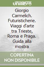 Giorgio Carmelich. Futuristicherie. Viaggi d'arte tra Trieste, Roma e Praga. Guida alla mostra libro