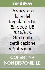 Privacy alla luce del Regolamento Europeo UE 2016/679. Guida alla certificazione «Protezione dati personali: GDPR, Privacy e Sicurezza» libro