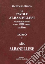 Le tavole albanellesi. Frammenti di storia della antica e nobile terra di Albanella. Vol. 1: Ara albanellese libro