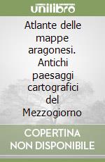 Atlante delle mappe aragonesi. Antichi paesaggi cartografici del Mezzogiorno libro