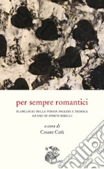 Per sempre romantici. Florilegio della poesia inglese e tedesca ad uso di spiriti ribelli libro