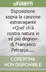 Esposizione sopra la canzone estravagante «Quel ch'à nostra natura in sé più degno» di Francesco Petrarca. Ediz. critica libro