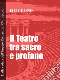 Il teatro tra sacro e profano. Vol. 1: Dalla caduta dell'Impero Romano al XVII secolo libro