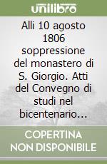 Alli 10 agosto 1806 soppressione del monastero di S. Giorgio. Atti del Convegno di studi nel bicentenario (Venezia, 10-11 novembre 2006) libro