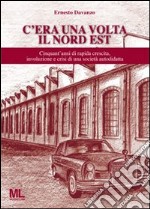 C'era una volta il Nord Est. Cinquant'anni di rapida crescita, involuzione e crisi di una società autodidatta libro