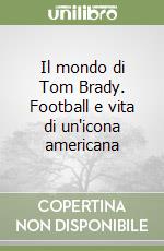 Il mondo di Tom Brady. Football e vita di un'icona americana libro