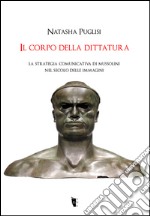 Il corpo della dittatura. La strategia comunicativa di Mussolini nel secolo delle immagini libro