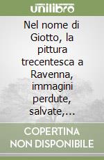 Nel nome di Giotto, la pittura trecentesca a Ravenna, immagini perdute, salvate, rivelate libro