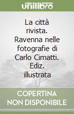 La città rivista. Ravenna nelle fotografie di Carlo Cimatti. Ediz. illustrata libro