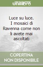 Luce su luce. I mosaici di Ravenna come non li avete mai ascoltati libro