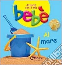 Al mare. Attività con il mio bebè. Ediz. illustrata libro