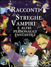 Racconti di streghe vampiri e altri personaggi fantastici. Ediz. illustrata libro