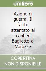 Azione di guerra. Il fallito attentato ai cantieri Baglietto di Varazze libro
