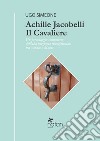 Achille Jacobelli il Cavaliere. Un personaggio controverso dell'alta borghesia risorgimentale tra Sannio e Molise libro
