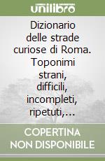 Dizionario delle strade curiose di Roma. Toponimi strani, difficili, incompleti, ripetuti, sbagliati di ieri e di oggi libro