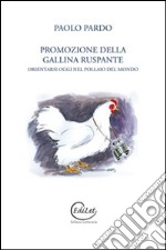 Promozione della gallina ruspante. Orientarsi oggi nel pollaio del mondo libro