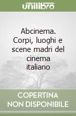 Abcinema. Corpi, luoghi e scene madri del cinema italiano libro