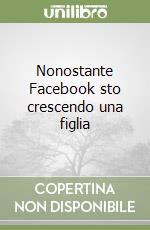 Nonostante Facebook sto crescendo una figlia libro