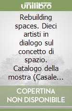 Rebuilding spaces. Dieci artisti in dialogo sul concetto di spazio. Catalogo della mostra (Casale Monferrato, 8 ottobre 2017-14 gennaio 2018). Ediz. italiana e inglese libro