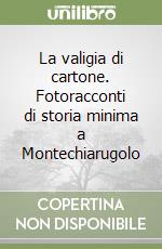 La valigia di cartone. Fotoracconti di storia minima a Montechiarugolo libro