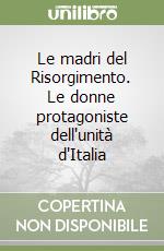 Le madri del Risorgimento. Le donne protagoniste dell'unità d'Italia libro