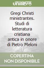 Gregi Christi ministrantes. Studi di letteratura cristiana antica in onore di Pietro Meloni libro