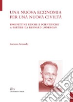 Una nuova economia per una nuova civiltà. Prospettive etiche e scientifiche a partire da Bernard Lonergan libro