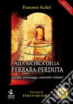 Alla ricerca della Ferrara perduta. Luoghi, personaggi, curiosità e misteri libro