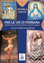 Per le vie di Ferrara. Edicole devozionali mariane e simboli religiosi libro