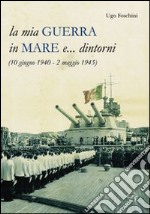 La mia guerra in mare e... dintorni (10 giugno 1940-2 maggio 1945)