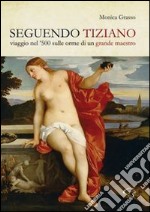 Seguendo Tiziano. Viaggio nel '500 sulle orme di un grande maestro libro