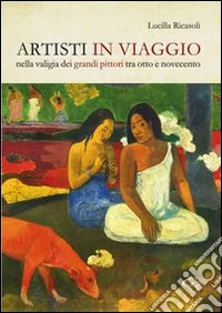 Artisti in viaggio. Nella valigia dei grandi pittori fra otto e novecento libro