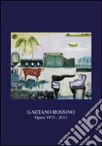 Gaetano Rossino. Opere 1973-2013. Ediz. illustrata libro