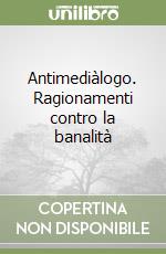 Antimediàlogo. Ragionamenti contro la banalità libro