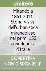 Mirandola 1861-2011. Storia visiva dell'urbanistica mirandolese nei primi 150 anni di unità d'Italia