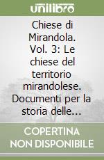 Chiese di Mirandola. Vol. 3: Le chiese del territorio mirandolese. Documenti per la storia delle fabbriche ecclesiali dal 1400 al 2012 libro