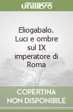 Eliogabalo. Luci e ombre sul IX imperatore di Roma libro