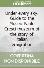 Under every sky. Guide to the Museo Paolo Cresci museum of the story of italian emigration