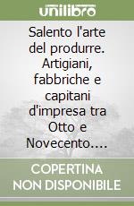 Salento l'arte del produrre. Artigiani, fabbriche e capitani d'impresa tra Otto e Novecento. Ediz. illustrata