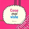 Cose mai viste. Ediz. illustrata libro