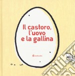 Il castoro, l'uovo e la gallina. Ediz. illustrata libro