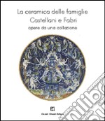 La ceramica delle famiglie Castellani e Fabri. Opere da una collezione. Ediz. illustrata libro