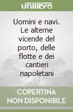 Uomini e navi. Le alterne vicende del porto, delle flotte e dei cantieri napoletani libro