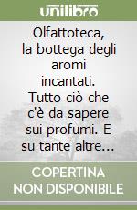 Olfattoteca, la bottega degli aromi incantati. Tutto ciò che c'è da sapere sui profumi. E su tante altre cose