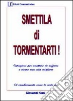 Smettila di tormentarti! Istruzioni per smettere di soffrire e vivere una vita migliore