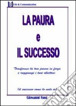 La paura ed il successo. Trasforma la tua paura in forza e raggiungi i tuoi obiettivi